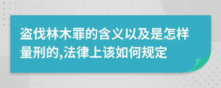 盗伐林木罪的含义以及是怎样量刑的,法律上该如何规定