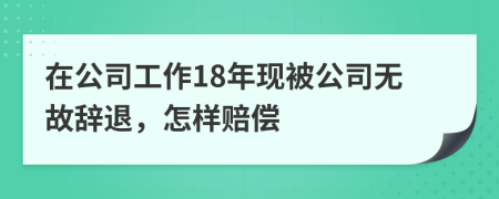 在公司工作18年现被公司无故辞退，怎样赔偿