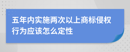 五年内实施两次以上商标侵权行为应该怎么定性