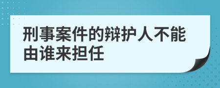 刑事案件的辩护人不能由谁来担任