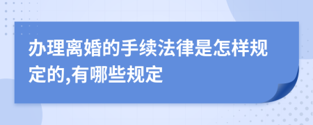 办理离婚的手续法律是怎样规定的,有哪些规定