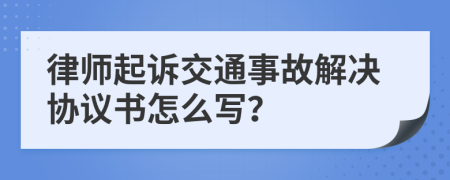 律师起诉交通事故解决协议书怎么写？