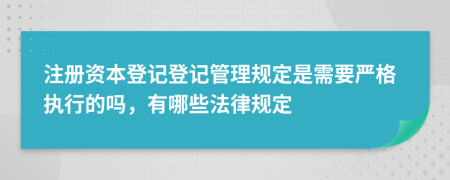 注册资本登记登记管理规定是需要严格执行的吗，有哪些法律规定