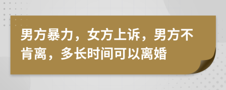 男方暴力，女方上诉，男方不肯离，多长时间可以离婚