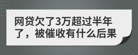 网贷欠了3万超过半年了，被催收有什么后果
