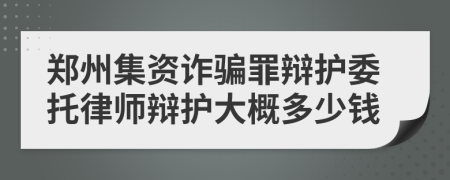 郑州集资诈骗罪辩护委托律师辩护大概多少钱