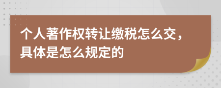 个人著作权转让缴税怎么交，具体是怎么规定的