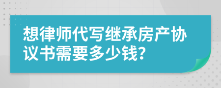 想律师代写继承房产协议书需要多少钱？