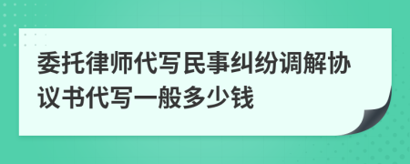 委托律师代写民事纠纷调解协议书代写一般多少钱