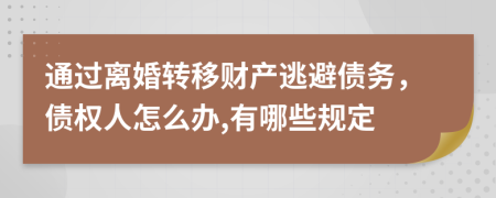 通过离婚转移财产逃避债务，债权人怎么办,有哪些规定