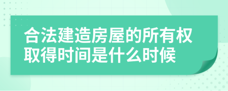 合法建造房屋的所有权取得时间是什么时候