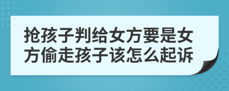 抢孩子判给女方要是女方偷走孩子该怎么起诉