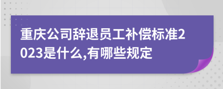 重庆公司辞退员工补偿标准2023是什么,有哪些规定