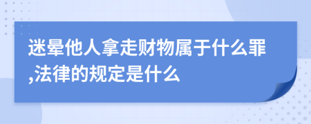 迷晕他人拿走财物属于什么罪,法律的规定是什么