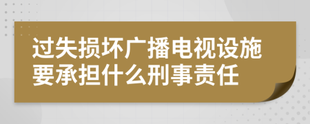 过失损坏广播电视设施要承担什么刑事责任
