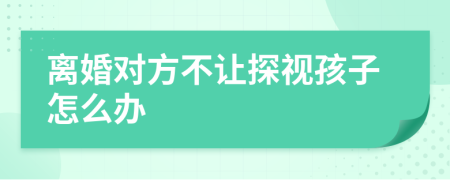 离婚对方不让探视孩子怎么办