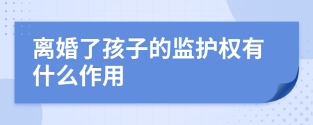 离婚了孩子的监护权有什么作用