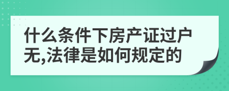 什么条件下房产证过户无,法律是如何规定的