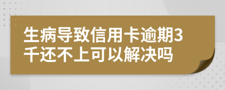 生病导致信用卡逾期3千还不上可以解决吗