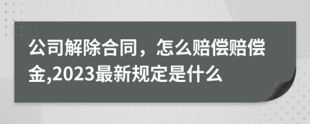公司解除合同，怎么赔偿赔偿金,2023最新规定是什么