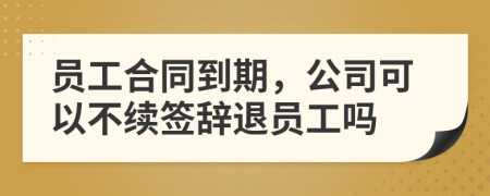 员工合同到期，公司可以不续签辞退员工吗