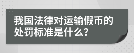 我国法律对运输假币的处罚标准是什么？