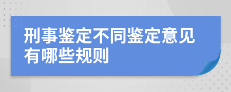 刑事鉴定不同鉴定意见有哪些规则