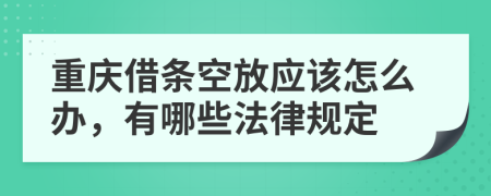 重庆借条空放应该怎么办，有哪些法律规定