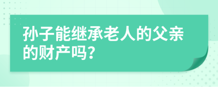 孙子能继承老人的父亲的财产吗？