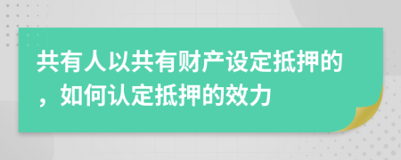 共有人以共有财产设定抵押的，如何认定抵押的效力