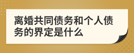 离婚共同债务和个人债务的界定是什么