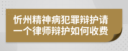 忻州精神病犯罪辩护请一个律师辩护如何收费