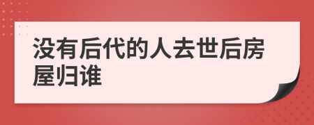 没有后代的人去世后房屋归谁