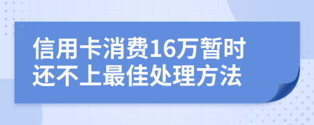 信用卡消费16万暂时还不上最佳处理方法