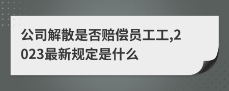 公司解散是否赔偿员工工,2023最新规定是什么