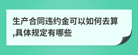 生产合同违约金可以如何去算,具体规定有哪些