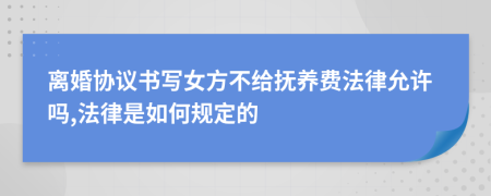 离婚协议书写女方不给抚养费法律允许吗,法律是如何规定的