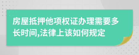 房屋抵押他项权证办理需要多长时间,法律上该如何规定