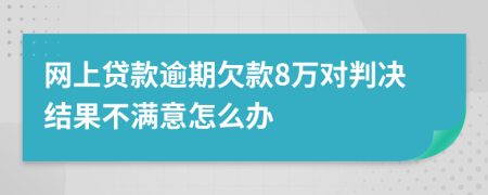 网上贷款逾期欠款8万对判决结果不满意怎么办