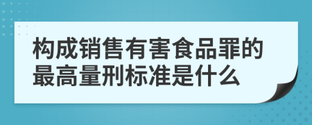 构成销售有害食品罪的最高量刑标准是什么