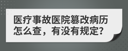 医疗事故医院篡改病历怎么查，有没有规定？