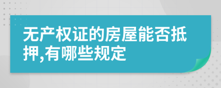 无产权证的房屋能否抵押,有哪些规定