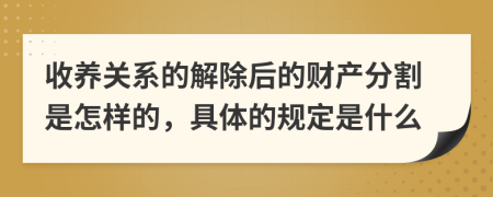 收养关系的解除后的财产分割是怎样的，具体的规定是什么