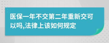 医保一年不交第二年重新交可以吗,法律上该如何规定