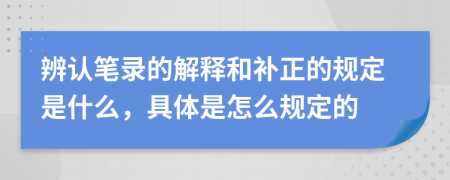 辨认笔录的解释和补正的规定是什么，具体是怎么规定的