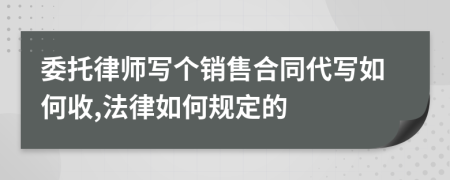 委托律师写个销售合同代写如何收,法律如何规定的