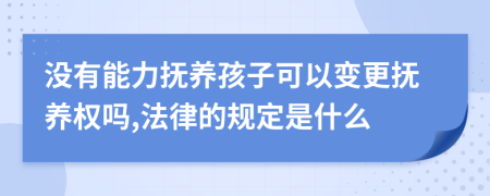 没有能力抚养孩子可以变更抚养权吗,法律的规定是什么