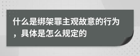 什么是绑架罪主观故意的行为，具体是怎么规定的