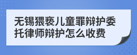 无锡猥亵儿童罪辩护委托律师辩护怎么收费