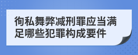 徇私舞弊减刑罪应当满足哪些犯罪构成要件